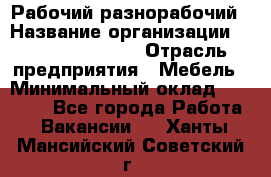 Рабочий-разнорабочий › Название организации ­ Fusion Service › Отрасль предприятия ­ Мебель › Минимальный оклад ­ 30 000 - Все города Работа » Вакансии   . Ханты-Мансийский,Советский г.